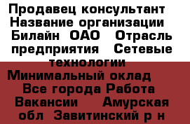 Продавец-консультант › Название организации ­ Билайн, ОАО › Отрасль предприятия ­ Сетевые технологии › Минимальный оклад ­ 1 - Все города Работа » Вакансии   . Амурская обл.,Завитинский р-н